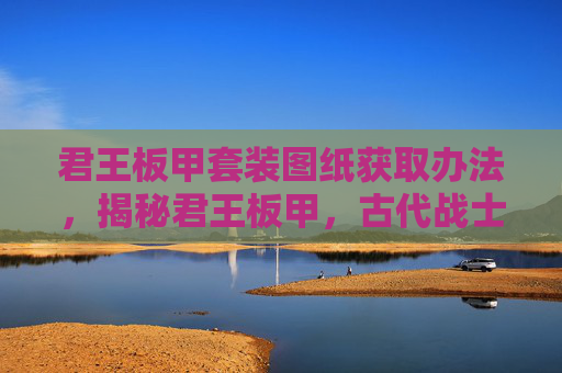 君王板甲套装图纸获取办法,揭秘君王板甲,古代战士的终极防御装备 君王板甲套装图纸获取办法,揭秘君王板甲,古代战士的终极防御装备