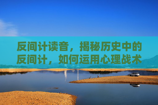 反间计读音,揭秘历史中的反间计,如何运用心理战术在商业竞争中取胜 反间计读音,揭秘历史中的反间计,如何运用心理战术在商业竞争中取胜