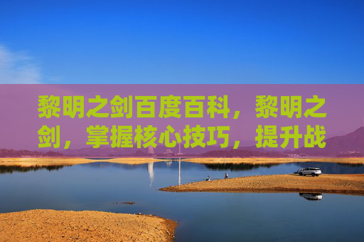 黎明之剑百度百科,黎明之剑,掌握核心技巧,提升战斗效率 黎明之剑百度百科,黎明之剑,掌握核心技巧,提升战斗效率
