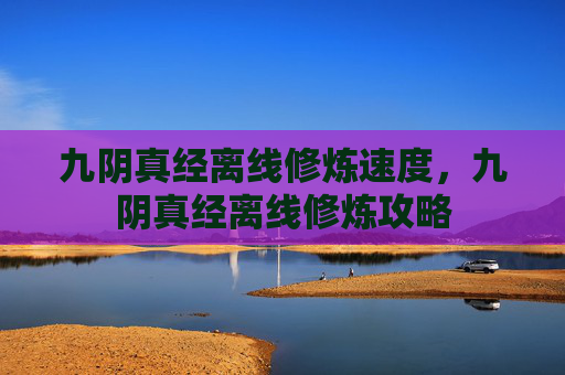 九阴真经离线修炼速度,九阴真经离线修炼攻略 九阴真经离线修炼速度,九阴真经离线修炼攻略
