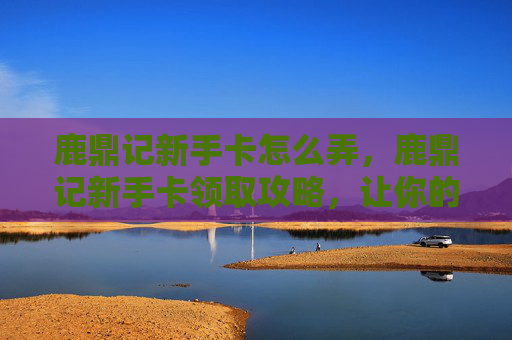 鹿鼎记新手卡怎么弄,鹿鼎记新手卡领取攻略,让你的游戏体验更加畅快无阻 鹿鼎记新手卡怎么弄,鹿鼎记新手卡领取攻略,让你的游戏体验更加畅快无阻