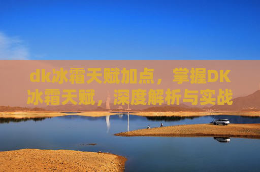 dk冰霜天赋加点,掌握DK冰霜天赋,深度解析与实战攻略 dk冰霜天赋加点,掌握DK冰霜天赋,深度解析与实战攻略