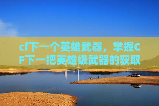 cf下一个英雄武器,掌握CF下一把英雄级武器的获取技巧 cf下一个英雄武器,掌握CF下一把英雄级武器的获取技巧