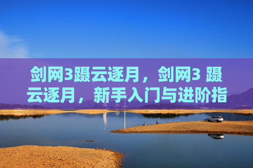 剑网3蹑云逐月,剑网3 蹑云逐月,新手入门与进阶指南 剑网3蹑云逐月,剑网3 蹑云逐月,新手入门与进阶指南