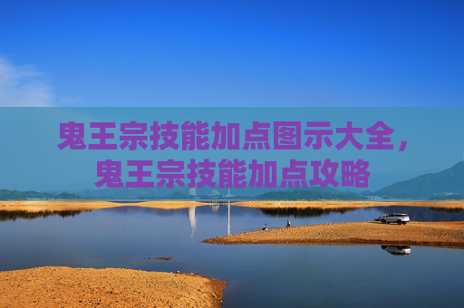 鬼王宗技能加点图示大全,鬼王宗技能加点攻略 鬼王宗技能加点图示大全,鬼王宗技能加点攻略