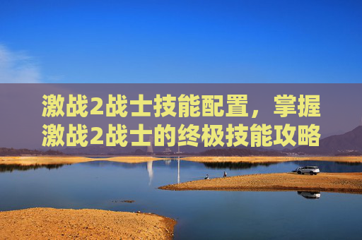激战2战士技能配置,掌握激战2战士的终极技能攻略 激战2战士技能配置,掌握激战2战士的终极技能攻略