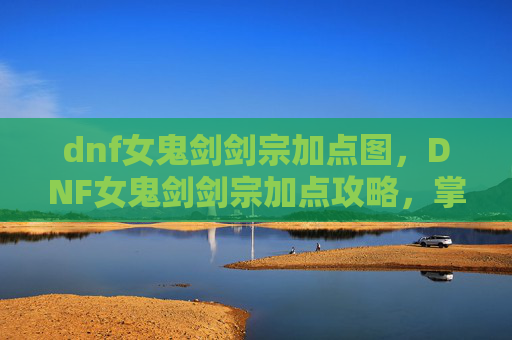 dnf女鬼剑剑宗加点图，DNF女鬼剑剑宗加点攻略，掌握核心技能，提升战斗效率