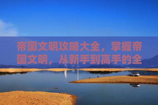 帝国文明攻略大全,掌握帝国文明,从新手到高手的全面攻略 帝国文明攻略大全,掌握帝国文明,从新手到高手的全面攻略