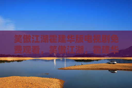笑傲江湖霍建华版电视剧免费观看，笑傲江湖，霍建华的武侠世界