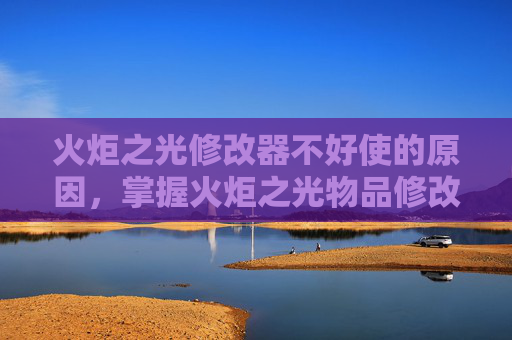 火炬之光修改器不好使的原因,掌握火炬之光物品修改器,高效提升游戏体验的终极攻略 火炬之光修改器不好使的原因,掌握火炬之光物品修改器,高效提升游戏体验的终极攻略