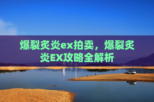 爆裂炙炎ex拍卖,爆裂炙炎EX攻略全解析 爆裂炙炎ex拍卖,爆裂炙炎EX攻略全解析
