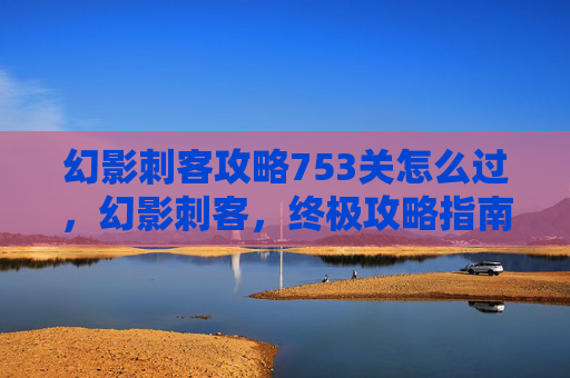 幻影刺客攻略753关怎么过，幻影刺客，终极攻略指南