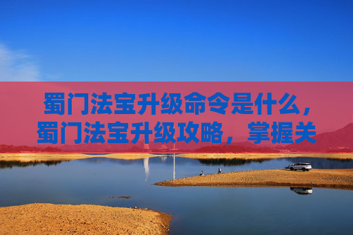 蜀门法宝升级命令是什么，蜀门法宝升级攻略，掌握关键指令，提升战斗实力