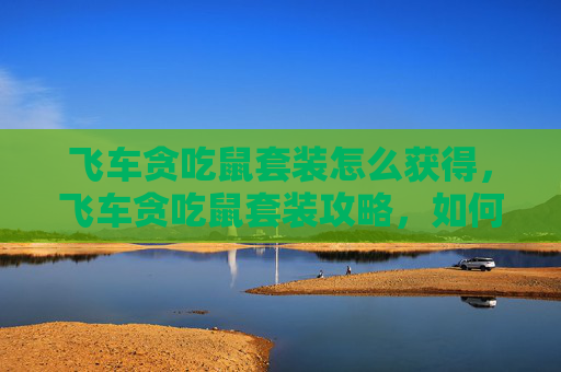 飞车贪吃鼠套装怎么获得，飞车贪吃鼠套装攻略，如何打造你的专属赛车手