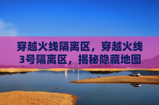 穿越火线隔离区，穿越火线3号隔离区，揭秘隐藏地图的战术与策略