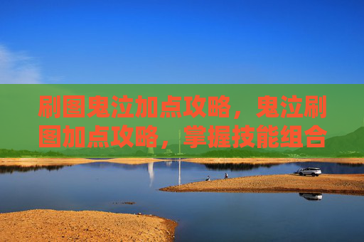 刷图鬼泣加点攻略,鬼泣刷图加点攻略,掌握技能组合,提升战斗效率 刷图鬼泣加点攻略,鬼泣刷图加点攻略,掌握技能组合,提升战斗效率