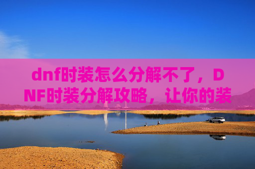 dnf时装怎么分解不了,DNF时装分解攻略,让你的装扮焕然一新 dnf时装怎么分解不了,DNF时装分解攻略,让你的装扮焕然一新