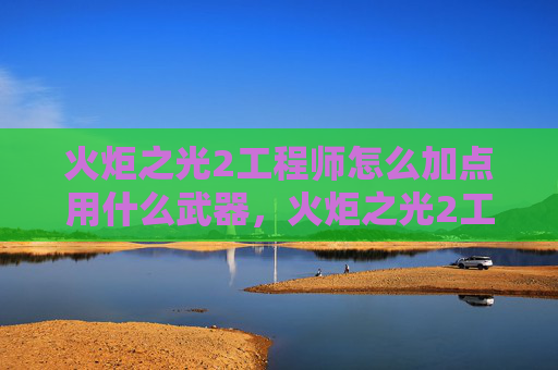 火炬之光2工程师怎么加点用什么武器，火炬之光2工程师角色加点攻略