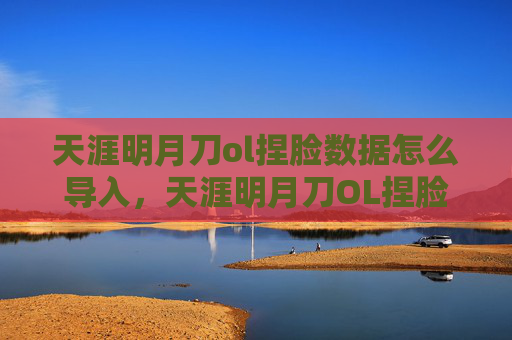 天涯明月刀ol捏脸数据怎么导入，天涯明月刀OL捏脸攻略，打造独一无二的角色