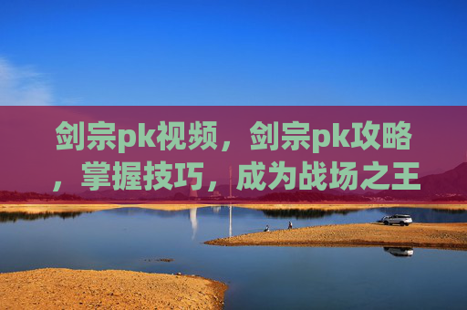 剑宗pk视频，剑宗pk攻略，掌握技巧，成为战场之王