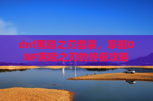 dnf黑暗之刃套装，掌握DNF黑暗之刃的终极攻略