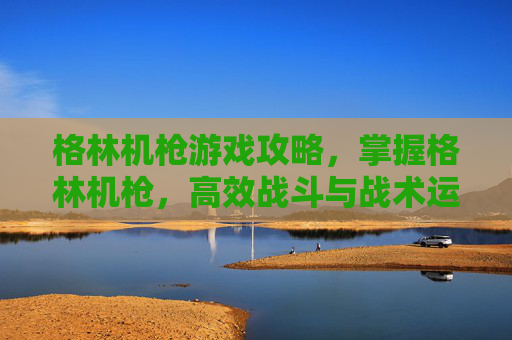 格林机枪游戏攻略,掌握格林机枪,高效战斗与战术运用指南 格林机枪游戏攻略,掌握格林机枪,高效战斗与战术运用指南