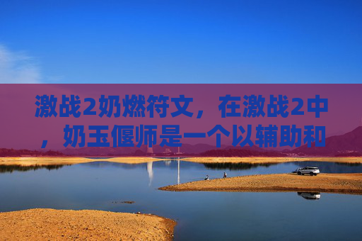 激战2奶燃符文，在激战2中，奶玉偃师是一个以辅助和治疗为主的职业，其法印的选择对于提升角色的战斗力和生存能力至关重要。以下是针对奶玉偃师的法印选择攻略