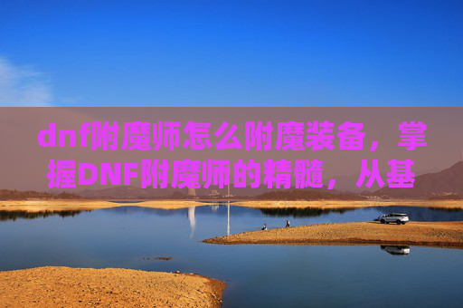 dnf附魔师怎么附魔装备，掌握DNF附魔师的精髓，从基础到高级附魔技巧