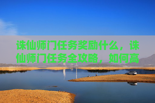 诛仙师门任务奖励什么，诛仙师门任务全攻略，如何高效完成你的修仙之旅