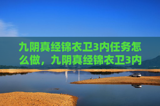 九阴真经锦衣卫3内任务怎么做，九阴真经锦衣卫3内任务攻略