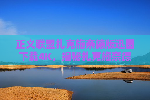 正义联盟扎克施奈德版迅雷下载4K,揭秘扎克施奈德版正义联盟的高清迅雷下载攻略 正义联盟扎克施奈德版迅雷下载4K,揭秘扎克施奈德版正义联盟的高清迅雷下载攻略