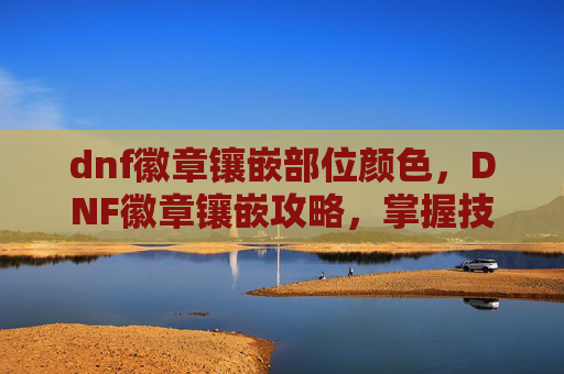 dnf徽章镶嵌部位颜色，DNF徽章镶嵌攻略，掌握技巧，提升战力