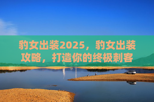 豹女出装2025,豹女出装攻略,打造你的终极刺客 豹女出装2025,豹女出装攻略,打造你的终极刺客