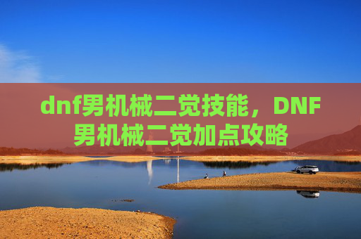 dnf男机械二觉技能,DNF男机械二觉加点攻略 dnf男机械二觉技能,DNF男机械二觉加点攻略