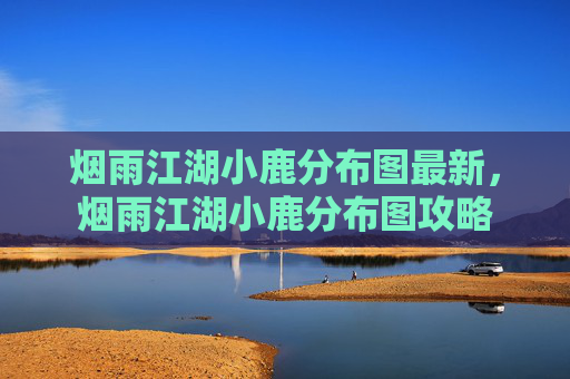 烟雨江湖小鹿分布图最新，烟雨江湖小鹿分布图攻略