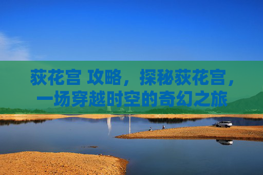 荻花宫 攻略,探秘荻花宫,一场穿越时空的奇幻之旅 荻花宫 攻略,探秘荻花宫,一场穿越时空的奇幻之旅
