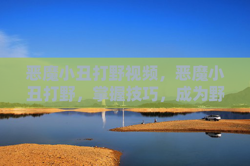恶魔小丑打野视频，恶魔小丑打野，掌握技巧，成为野区霸主