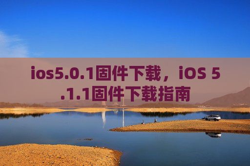 ios5.0.1固件下载,iOS 5.1.1固件下载指南 ios5.0.1固件下载,iOS 5.1.1固件下载指南