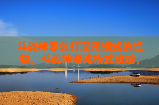 斗战神怎么打混沌模式的怪物,斗战神混沌模式攻略,掌握战斗技巧,成为混沌之主 斗战神怎么打混沌模式的怪物,斗战神混沌模式攻略,掌握战斗技巧,成为混沌之主