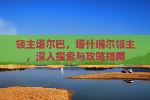 领主塔尔巴,塔什瑞尔领主,深入探索与攻略指南 领主塔尔巴,塔什瑞尔领主,深入探索与攻略指南