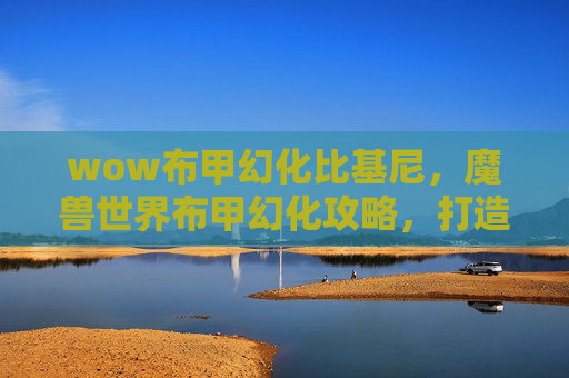 wow布甲幻化比基尼,魔兽世界布甲幻化攻略,打造你的专属幻化装备 wow布甲幻化比基尼,魔兽世界布甲幻化攻略,打造你的专属幻化装备