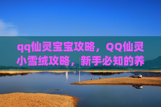 qq仙灵宝宝攻略,QQ仙灵小雪绒攻略,新手必知的养成与战斗技巧 qq仙灵宝宝攻略,QQ仙灵小雪绒攻略,新手必知的养成与战斗技巧