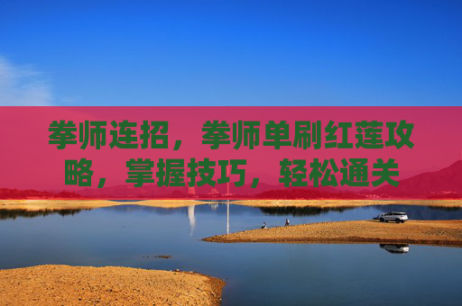 拳师连招,拳师单刷红莲攻略,掌握技巧,轻松通关 拳师连招,拳师单刷红莲攻略,掌握技巧,轻松通关