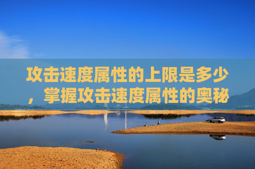 攻击速度属性的上限是多少,掌握攻击速度属性的奥秘,提升角色战斗力的关键 攻击速度属性的上限是多少,掌握攻击速度属性的奥秘,提升角色战斗力的关键