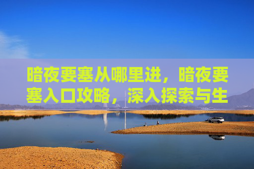 暗夜要塞从哪里进，暗夜要塞入口攻略，深入探索与生存指南