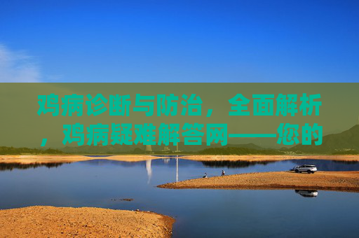 鸡病诊断与防治,全面解析,鸡病疑难解答网——您的健康养殖顾问 鸡病诊断与防治,全面解析,鸡病疑难解答网——您的健康养殖顾问