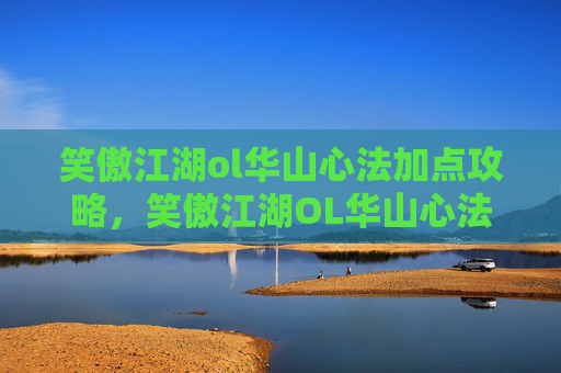 笑傲江湖ol华山心法加点攻略,笑傲江湖OL华山心法加点攻略,让你的华山之路更加顺畅! 笑傲江湖ol华山心法加点攻略,笑傲江湖OL华山心法加点攻略,让你的华山之路更加顺畅!
