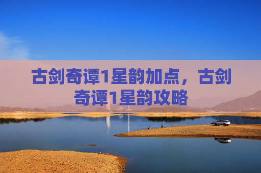 古剑奇谭1星韵加点,古剑奇谭1星韵攻略 古剑奇谭1星韵加点,古剑奇谭1星韵攻略