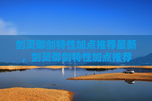 剑灵御剑特性加点推荐最新,剑灵御剑特性加点推荐 剑灵御剑特性加点推荐最新,剑灵御剑特性加点推荐