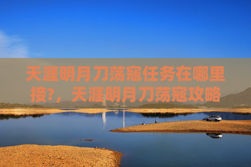 天涯明月刀荡寇任务在哪里接?,天涯明月刀荡寇攻略全面解析 天涯明月刀荡寇任务在哪里接?,天涯明月刀荡寇攻略全面解析